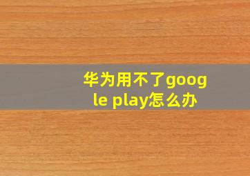 华为用不了google play怎么办