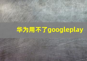 华为用不了googleplay