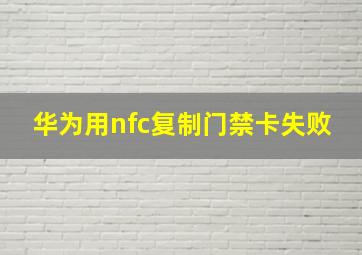 华为用nfc复制门禁卡失败