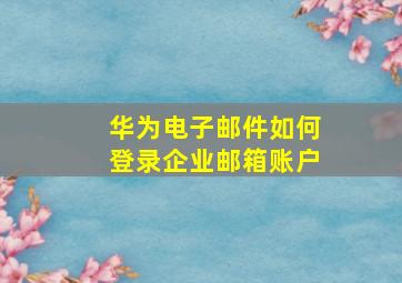 华为电子邮件如何登录企业邮箱账户