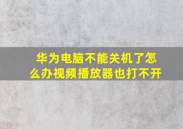 华为电脑不能关机了怎么办视频播放器也打不开