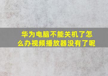 华为电脑不能关机了怎么办视频播放器没有了呢