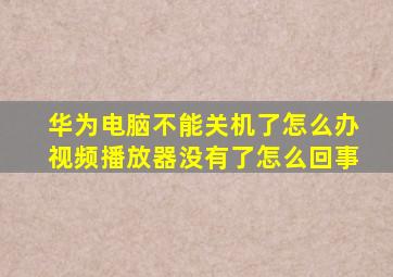 华为电脑不能关机了怎么办视频播放器没有了怎么回事