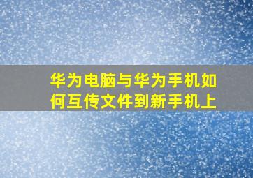 华为电脑与华为手机如何互传文件到新手机上