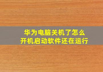 华为电脑关机了怎么开机启动软件还在运行