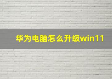 华为电脑怎么升级win11