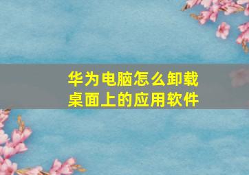 华为电脑怎么卸载桌面上的应用软件