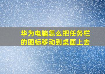 华为电脑怎么把任务栏的图标移动到桌面上去