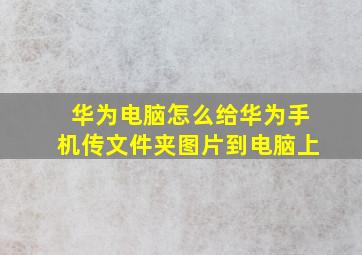 华为电脑怎么给华为手机传文件夹图片到电脑上