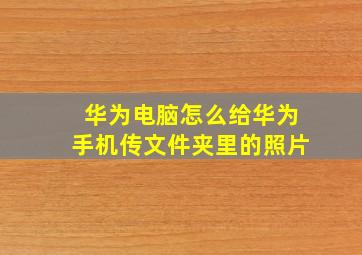 华为电脑怎么给华为手机传文件夹里的照片