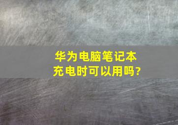 华为电脑笔记本充电时可以用吗?