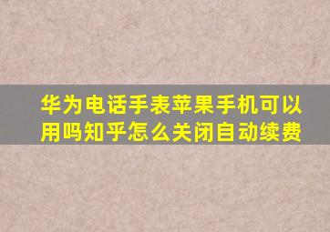 华为电话手表苹果手机可以用吗知乎怎么关闭自动续费