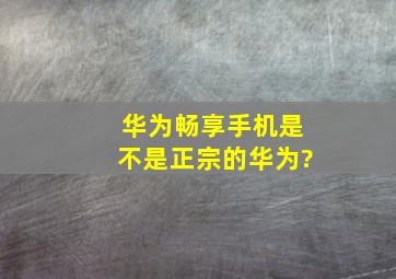 华为畅享手机是不是正宗的华为?