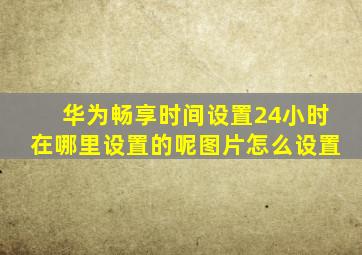 华为畅享时间设置24小时在哪里设置的呢图片怎么设置