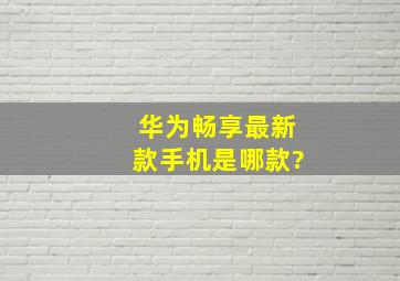 华为畅享最新款手机是哪款?