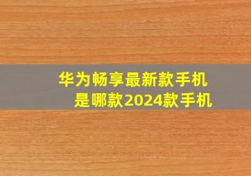 华为畅享最新款手机是哪款2024款手机