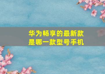 华为畅享的最新款是哪一款型号手机