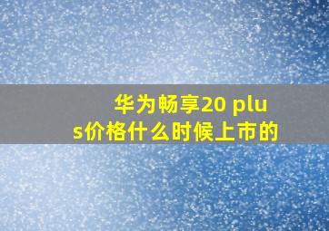 华为畅享20 plus价格什么时候上市的