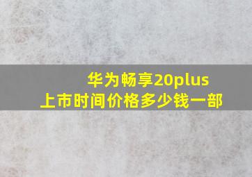 华为畅享20plus上市时间价格多少钱一部