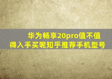 华为畅享20pro值不值得入手买呢知乎推荐手机型号