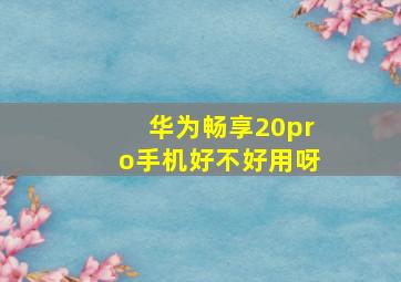 华为畅享20pro手机好不好用呀