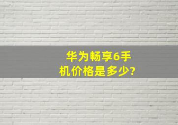 华为畅享6手机价格是多少?