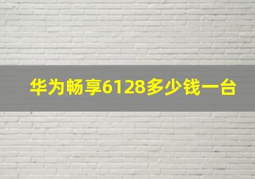 华为畅享6128多少钱一台