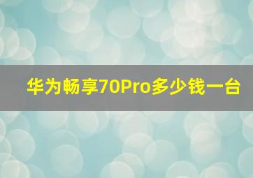 华为畅享70Pro多少钱一台