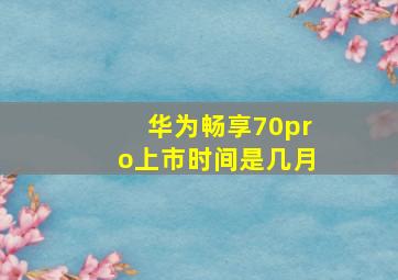 华为畅享70pro上市时间是几月