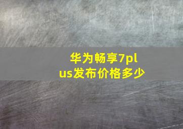 华为畅享7plus发布价格多少