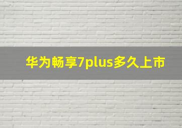 华为畅享7plus多久上市