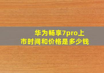 华为畅享7pro上市时间和价格是多少钱