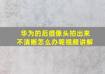 华为的后摄像头拍出来不清晰怎么办呢视频讲解