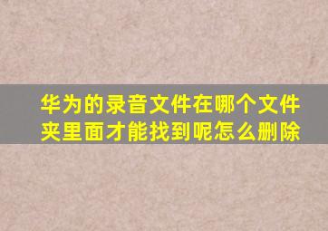 华为的录音文件在哪个文件夹里面才能找到呢怎么删除