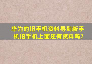 华为的旧手机资料导到新手机旧手机上面还有资料吗?