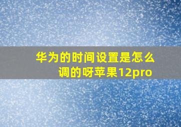 华为的时间设置是怎么调的呀苹果12pro