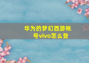 华为的梦幻西游帐号vivo怎么登