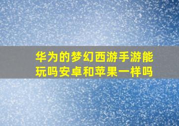 华为的梦幻西游手游能玩吗安卓和苹果一样吗