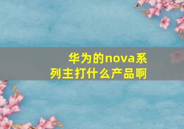 华为的nova系列主打什么产品啊