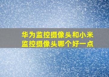 华为监控摄像头和小米监控摄像头哪个好一点