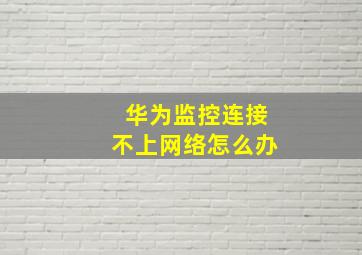 华为监控连接不上网络怎么办