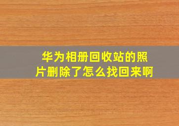 华为相册回收站的照片删除了怎么找回来啊