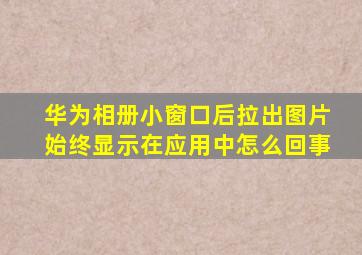 华为相册小窗口后拉出图片始终显示在应用中怎么回事