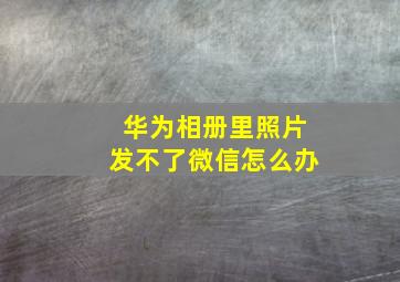 华为相册里照片发不了微信怎么办