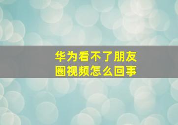 华为看不了朋友圈视频怎么回事