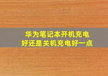 华为笔记本开机充电好还是关机充电好一点