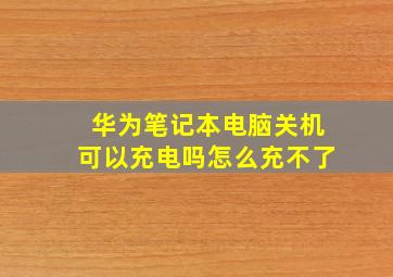 华为笔记本电脑关机可以充电吗怎么充不了