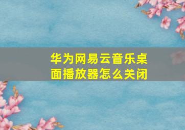 华为网易云音乐桌面播放器怎么关闭