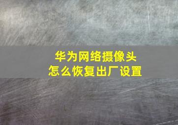 华为网络摄像头怎么恢复出厂设置