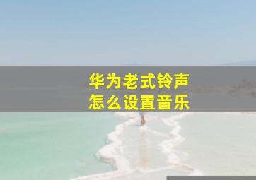 华为老式铃声怎么设置音乐